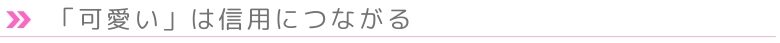「可愛い」は信用に繋がる